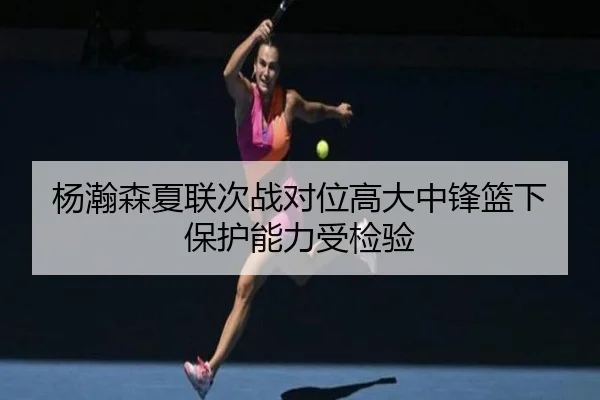 杨瀚森夏联次战对位高大中锋篮下保护能力受检验