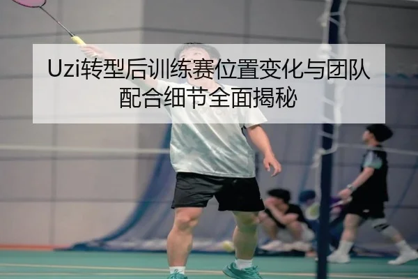 Uzi转型后训练赛位置变化与团队配合细节全面揭秘