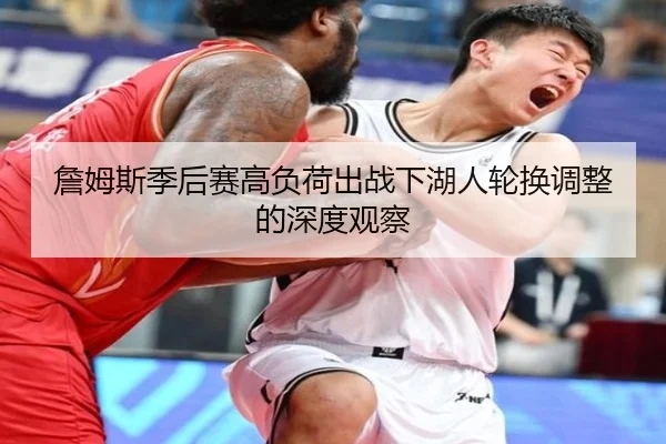 詹姆斯季后赛高负荷出战下湖人轮换调整的深度观察