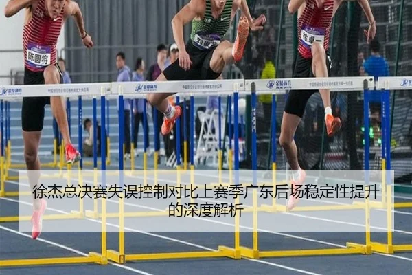 徐杰总决赛失误控制对比上赛季广东后场稳定性提升的深度解析