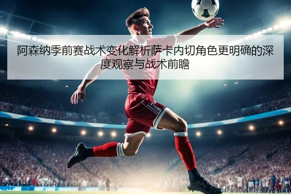 阿森纳季前赛战术变化解析萨卡内切角色更明确的深度观察与战术前瞻