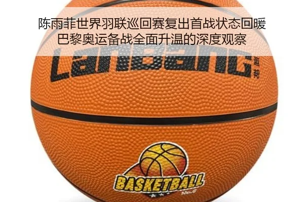 陈雨菲世界羽联巡回赛复出首战状态回暖 巴黎奥运备战全面升温的深度观察