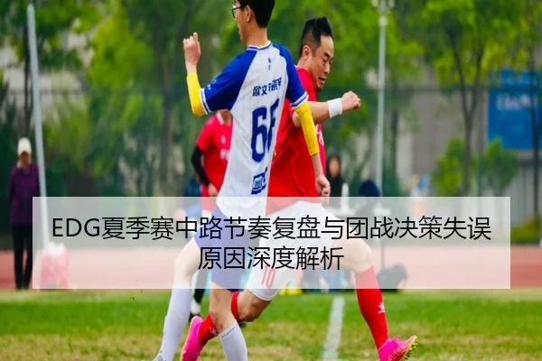 EDG夏季赛中路节奏复盘与团战决策失误原因深度解析