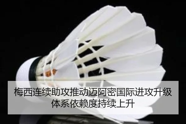 梅西连续助攻推动迈阿密国际进攻升级体系依赖度持续上升