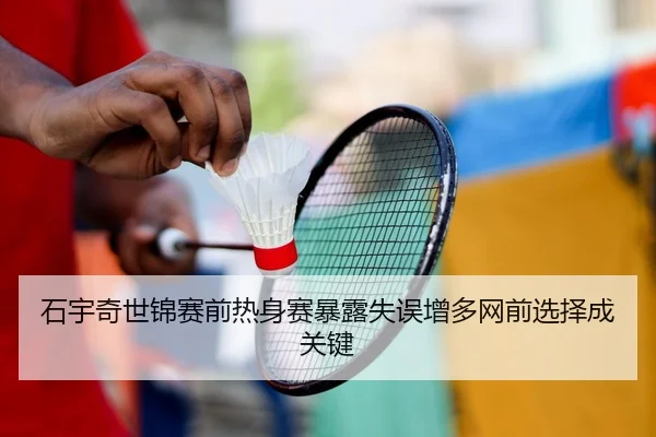 石宇奇世锦赛前热身赛暴露失误增多网前选择成关键