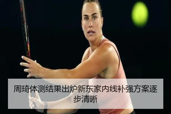 周琦体测结果出炉新东家内线补强方案逐步清晰