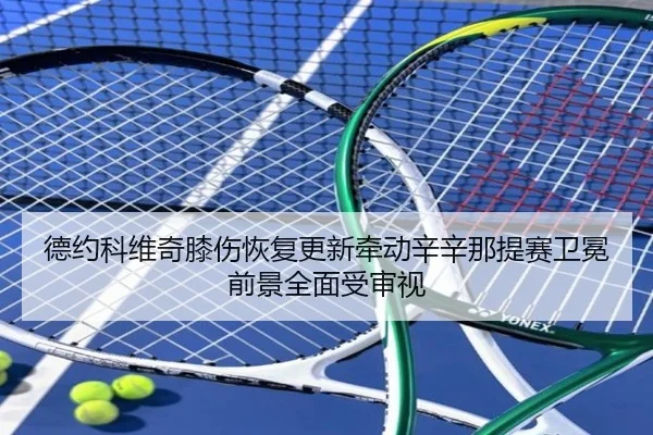 德约科维奇膝伤恢复更新牵动辛辛那提赛卫冕前景全面受审视
